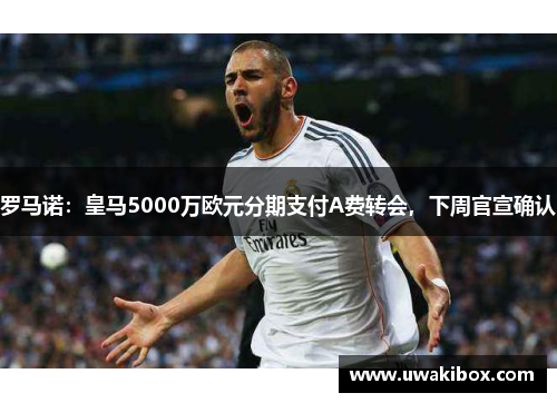 罗马诺：皇马5000万欧元分期支付A费转会，下周官宣确认