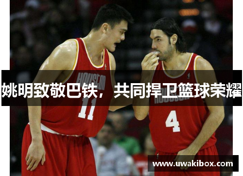 姚明致敬巴铁，共同捍卫篮球荣耀