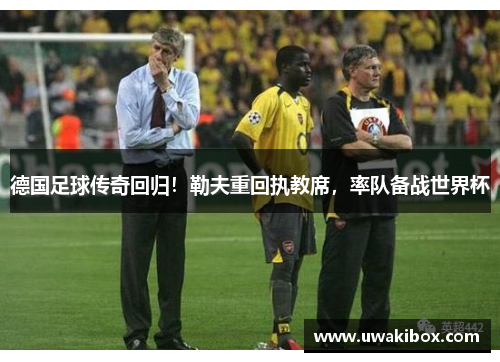 德国足球传奇回归！勒夫重回执教席，率队备战世界杯